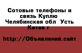 Сотовые телефоны и связь Куплю. Челябинская обл.,Усть-Катав г.